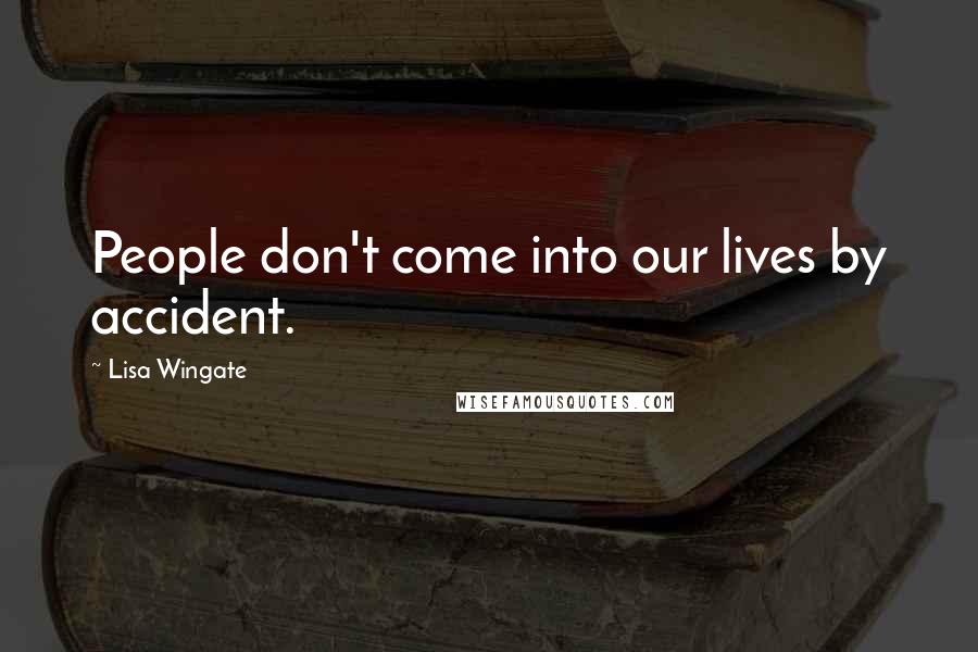 Lisa Wingate Quotes: People don't come into our lives by accident.