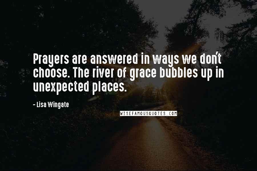 Lisa Wingate Quotes: Prayers are answered in ways we don't choose. The river of grace bubbles up in unexpected places.