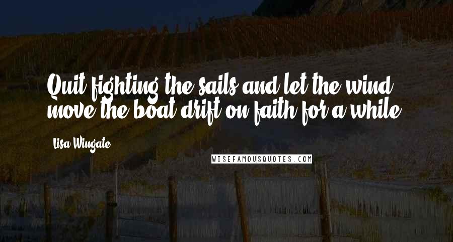 Lisa Wingate Quotes: Quit fighting the sails and let the wind move the boat-drift on faith for a while.