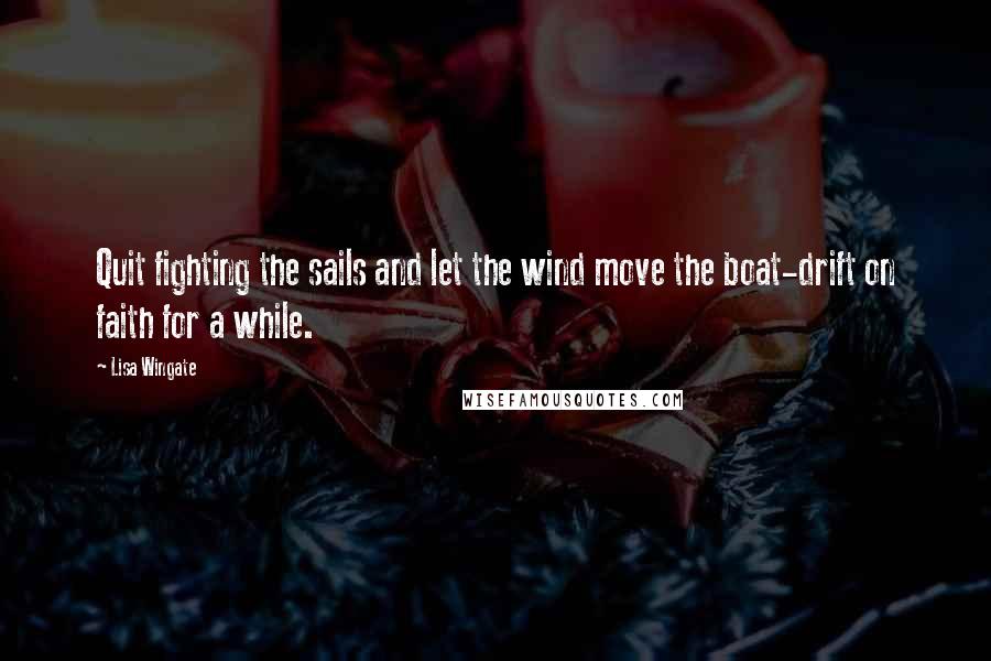 Lisa Wingate Quotes: Quit fighting the sails and let the wind move the boat-drift on faith for a while.