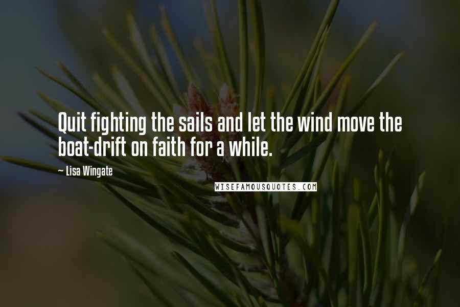 Lisa Wingate Quotes: Quit fighting the sails and let the wind move the boat-drift on faith for a while.