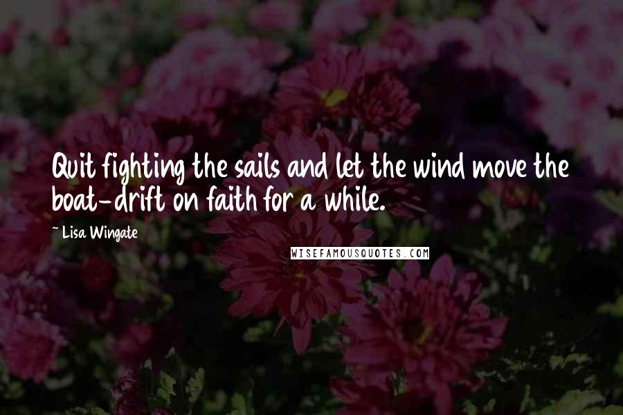 Lisa Wingate Quotes: Quit fighting the sails and let the wind move the boat-drift on faith for a while.