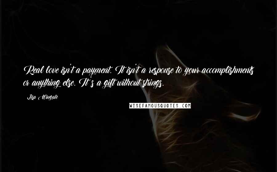 Lisa Wingate Quotes: Real love isn't a payment. It isn't a response to your accomplishments or anything else. It's a gift without strings.
