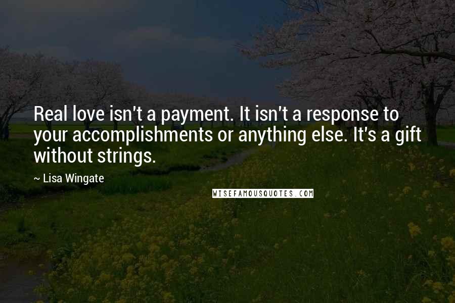 Lisa Wingate Quotes: Real love isn't a payment. It isn't a response to your accomplishments or anything else. It's a gift without strings.