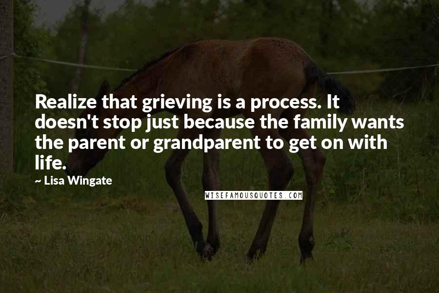 Lisa Wingate Quotes: Realize that grieving is a process. It doesn't stop just because the family wants the parent or grandparent to get on with life.