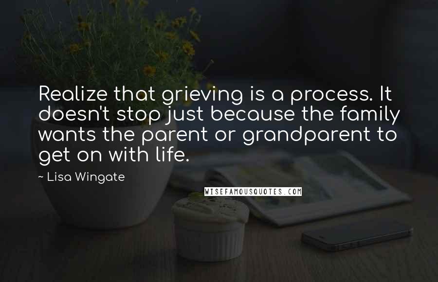 Lisa Wingate Quotes: Realize that grieving is a process. It doesn't stop just because the family wants the parent or grandparent to get on with life.