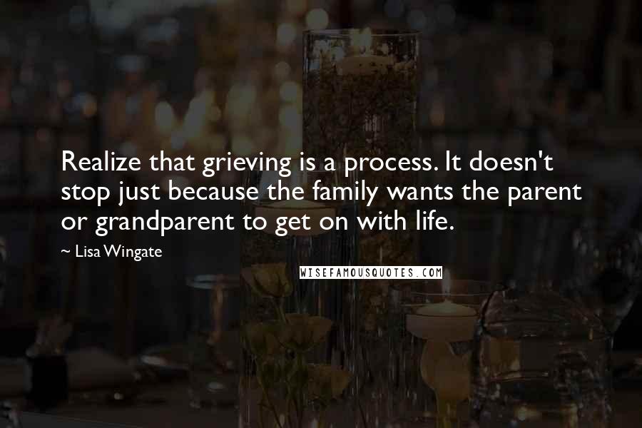 Lisa Wingate Quotes: Realize that grieving is a process. It doesn't stop just because the family wants the parent or grandparent to get on with life.