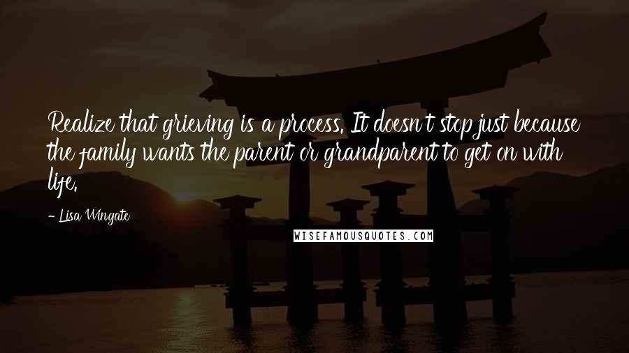 Lisa Wingate Quotes: Realize that grieving is a process. It doesn't stop just because the family wants the parent or grandparent to get on with life.