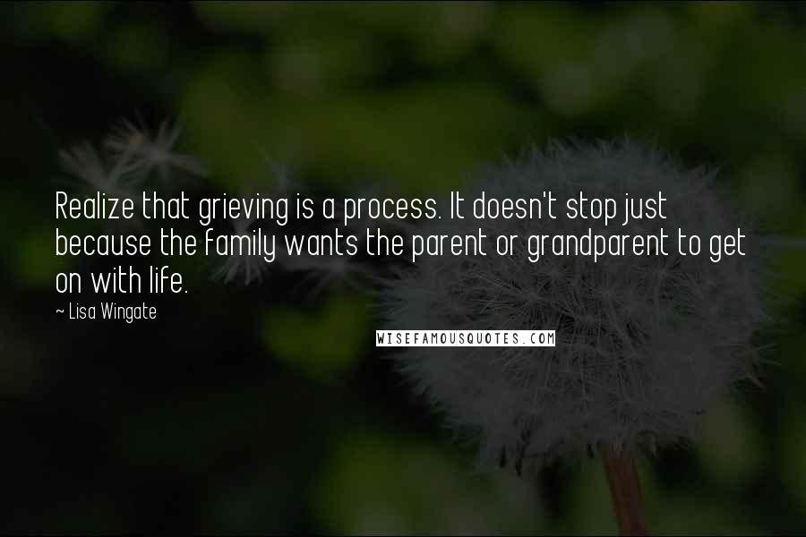 Lisa Wingate Quotes: Realize that grieving is a process. It doesn't stop just because the family wants the parent or grandparent to get on with life.