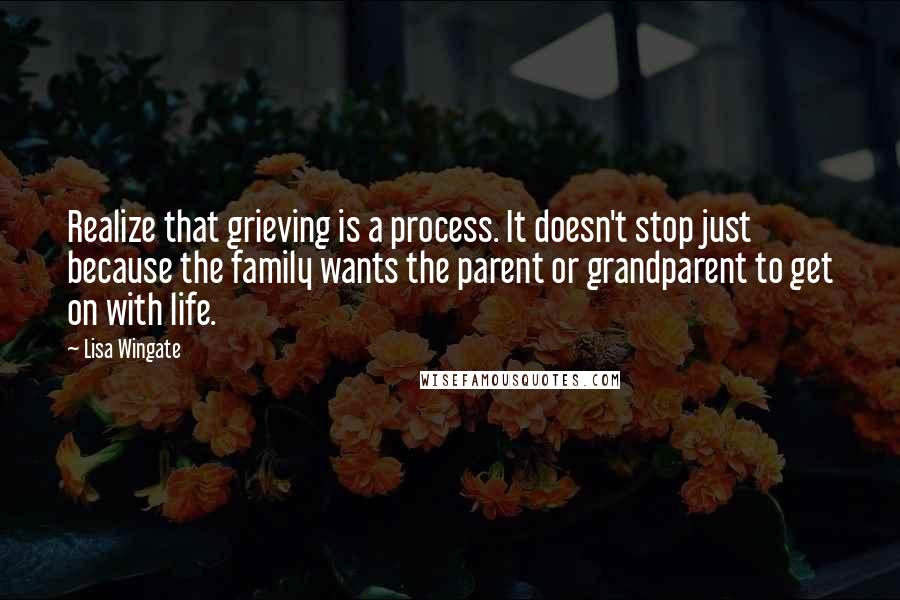 Lisa Wingate Quotes: Realize that grieving is a process. It doesn't stop just because the family wants the parent or grandparent to get on with life.