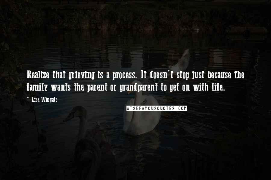 Lisa Wingate Quotes: Realize that grieving is a process. It doesn't stop just because the family wants the parent or grandparent to get on with life.