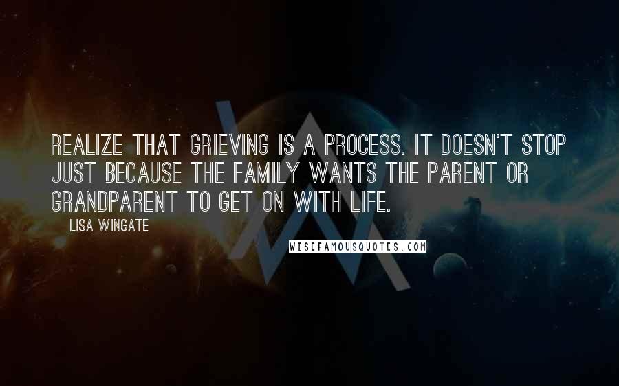 Lisa Wingate Quotes: Realize that grieving is a process. It doesn't stop just because the family wants the parent or grandparent to get on with life.