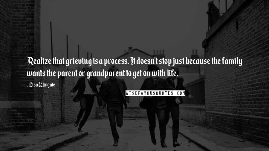 Lisa Wingate Quotes: Realize that grieving is a process. It doesn't stop just because the family wants the parent or grandparent to get on with life.