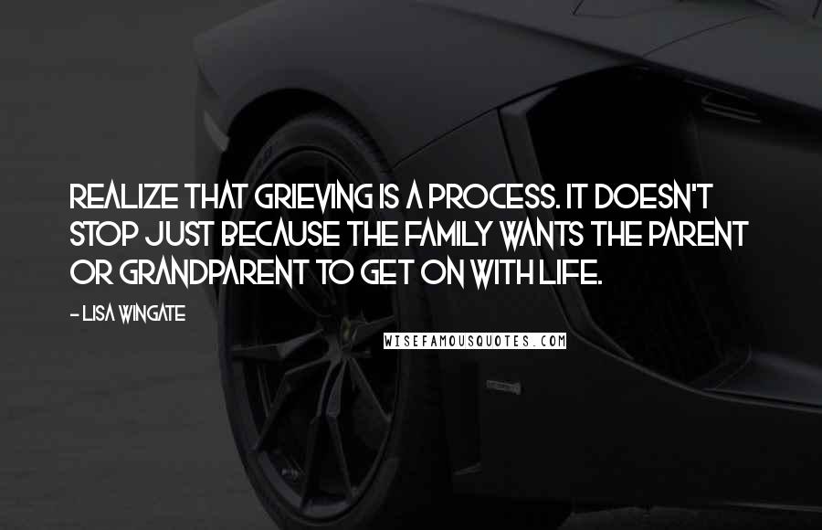 Lisa Wingate Quotes: Realize that grieving is a process. It doesn't stop just because the family wants the parent or grandparent to get on with life.