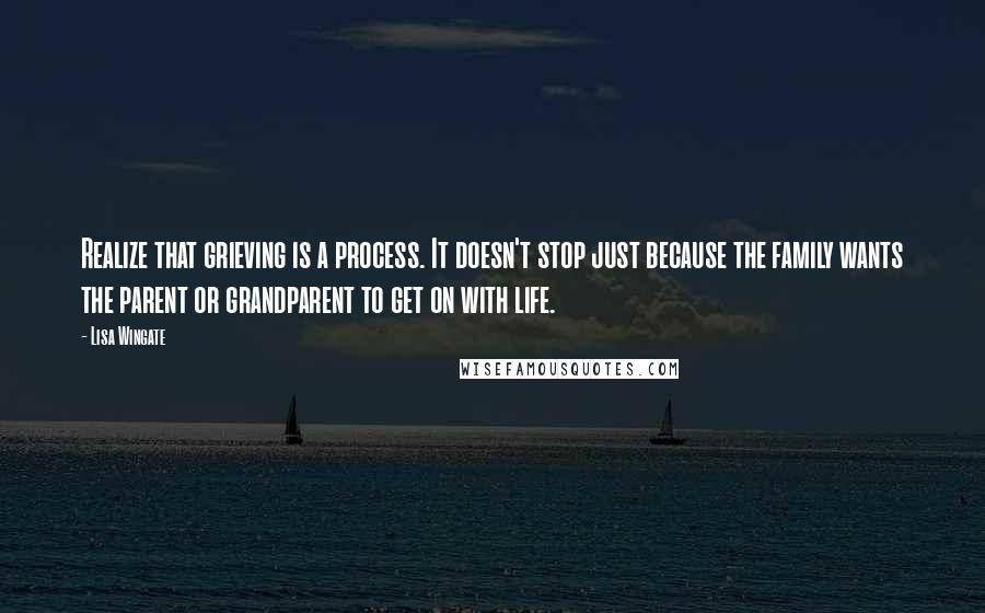 Lisa Wingate Quotes: Realize that grieving is a process. It doesn't stop just because the family wants the parent or grandparent to get on with life.