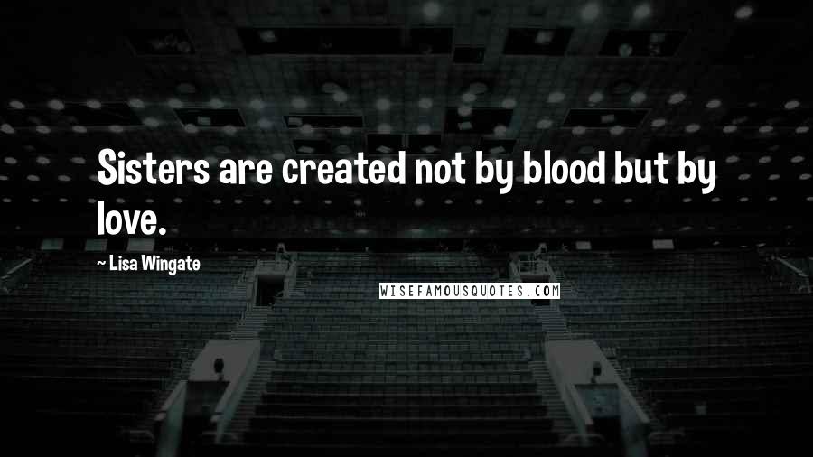 Lisa Wingate Quotes: Sisters are created not by blood but by love.