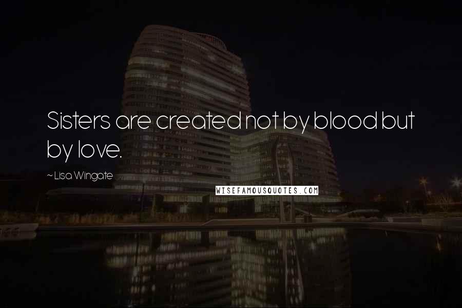 Lisa Wingate Quotes: Sisters are created not by blood but by love.