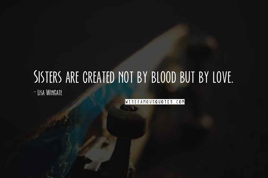 Lisa Wingate Quotes: Sisters are created not by blood but by love.