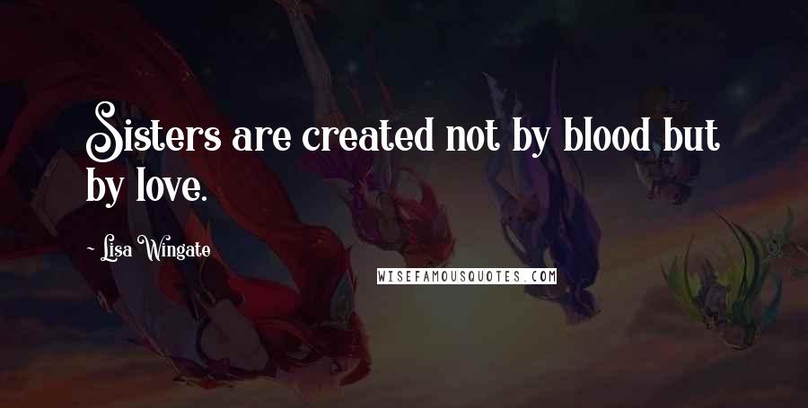 Lisa Wingate Quotes: Sisters are created not by blood but by love.