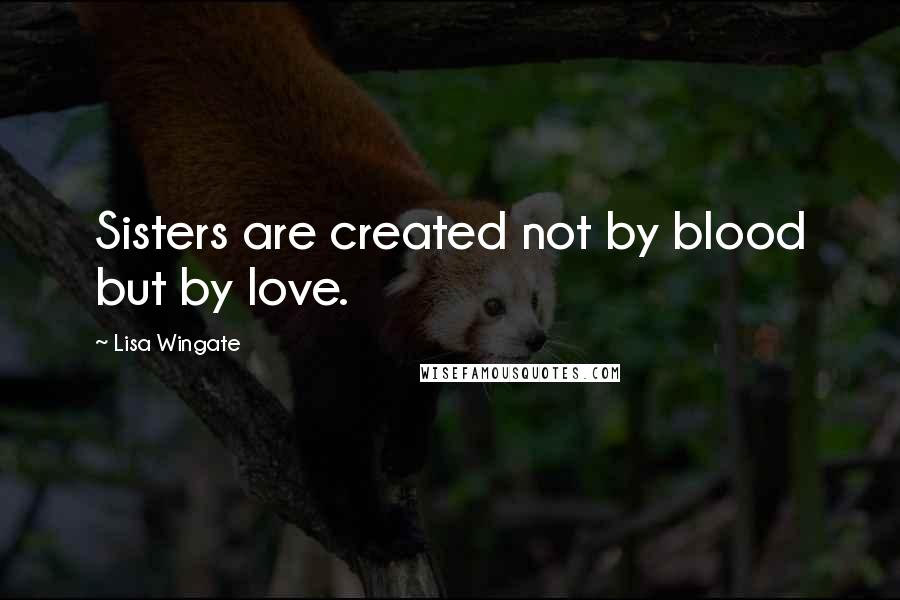 Lisa Wingate Quotes: Sisters are created not by blood but by love.