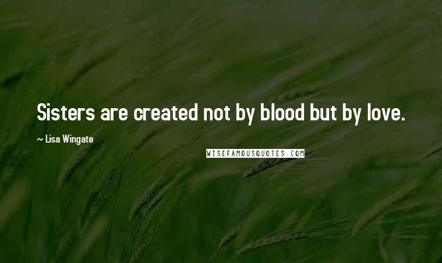 Lisa Wingate Quotes: Sisters are created not by blood but by love.