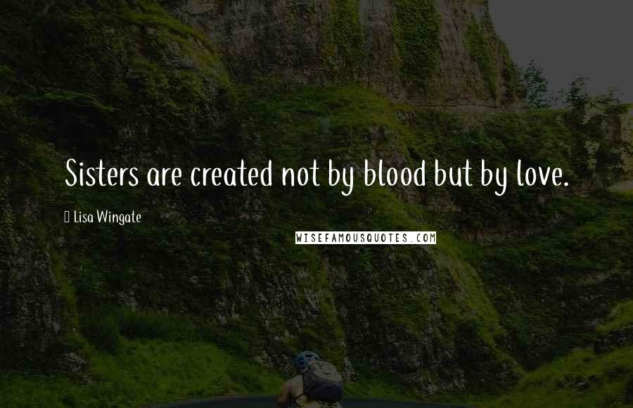 Lisa Wingate Quotes: Sisters are created not by blood but by love.