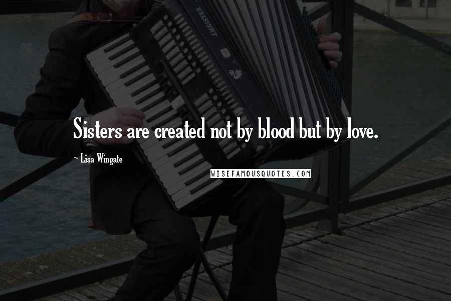 Lisa Wingate Quotes: Sisters are created not by blood but by love.