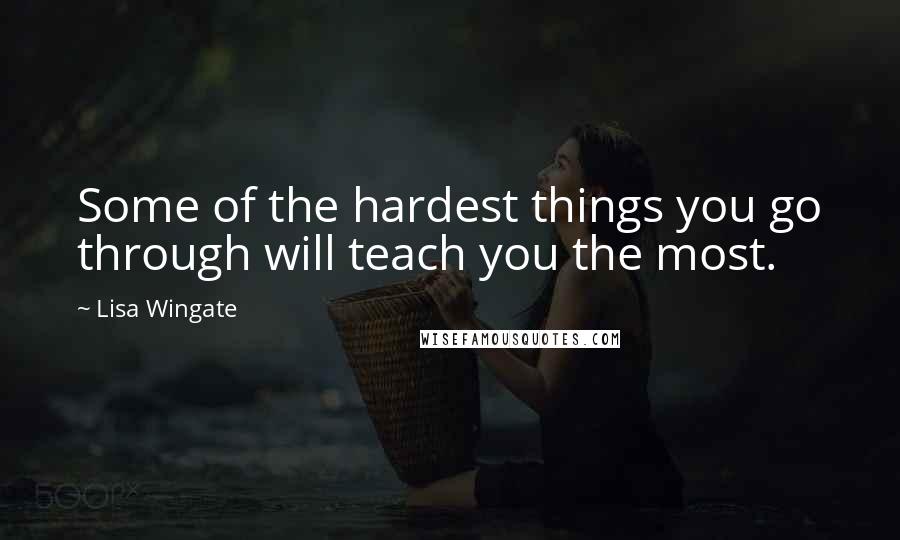 Lisa Wingate Quotes: Some of the hardest things you go through will teach you the most.