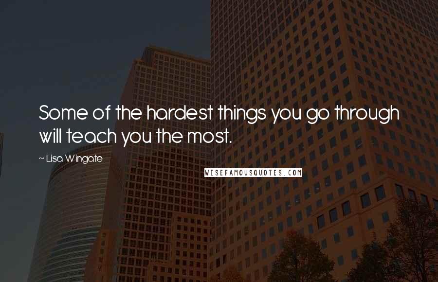 Lisa Wingate Quotes: Some of the hardest things you go through will teach you the most.