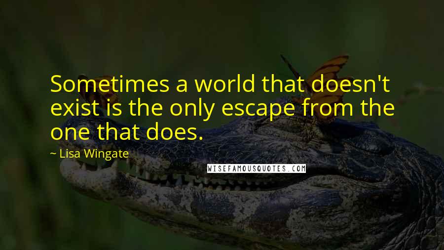 Lisa Wingate Quotes: Sometimes a world that doesn't exist is the only escape from the one that does.
