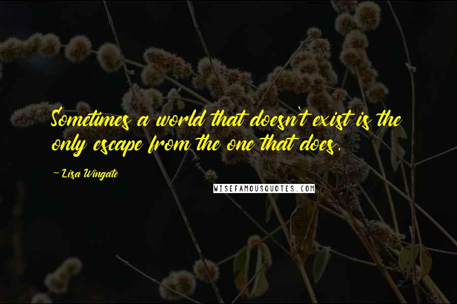 Lisa Wingate Quotes: Sometimes a world that doesn't exist is the only escape from the one that does.