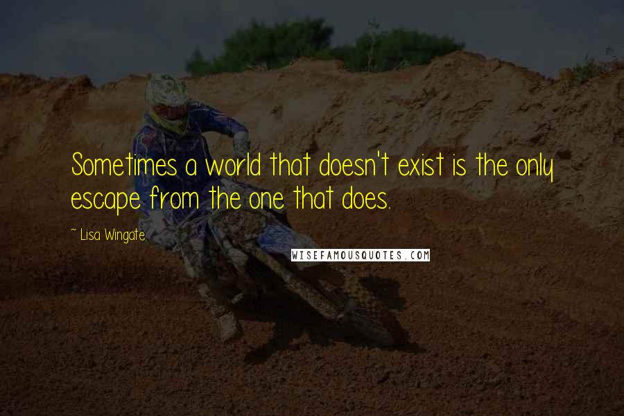 Lisa Wingate Quotes: Sometimes a world that doesn't exist is the only escape from the one that does.