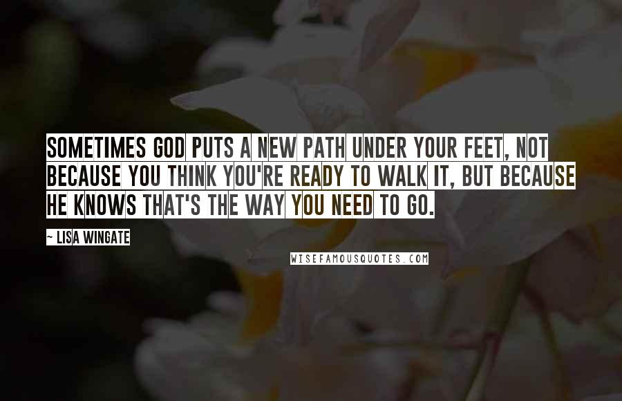 Lisa Wingate Quotes: Sometimes God puts a new path under your feet, not because you think you're ready to walk it, but because He knows that's the way you need to go.