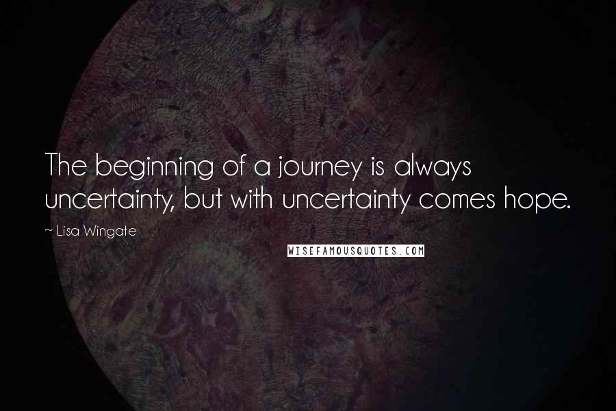 Lisa Wingate Quotes: The beginning of a journey is always uncertainty, but with uncertainty comes hope.