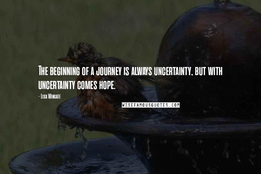 Lisa Wingate Quotes: The beginning of a journey is always uncertainty, but with uncertainty comes hope.