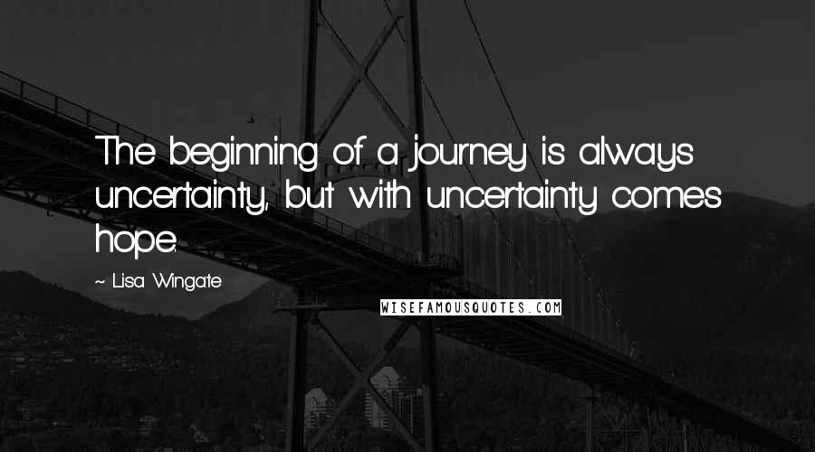 Lisa Wingate Quotes: The beginning of a journey is always uncertainty, but with uncertainty comes hope.