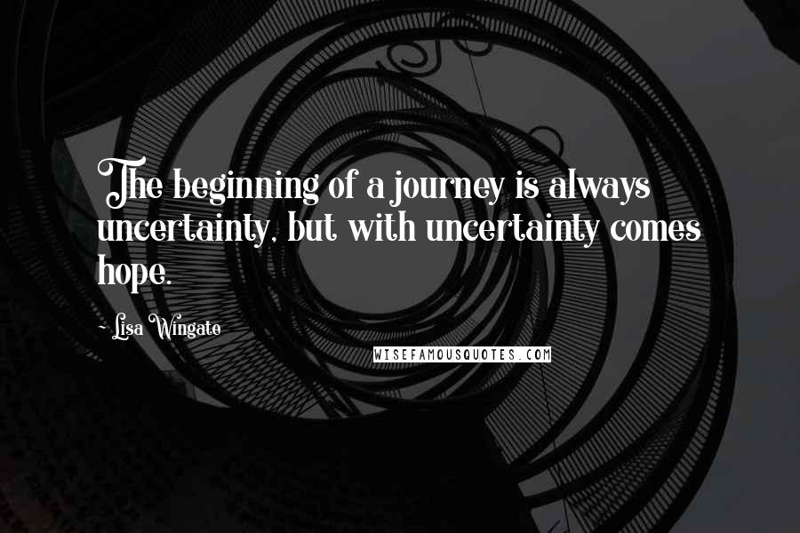 Lisa Wingate Quotes: The beginning of a journey is always uncertainty, but with uncertainty comes hope.