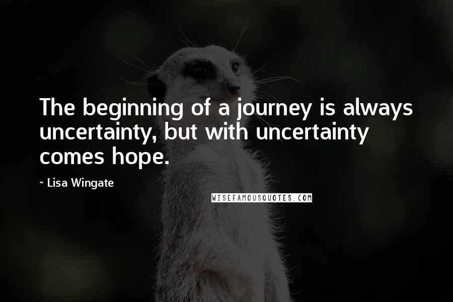 Lisa Wingate Quotes: The beginning of a journey is always uncertainty, but with uncertainty comes hope.