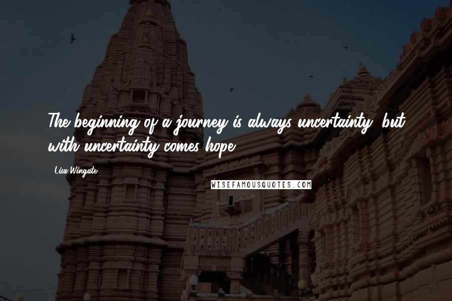 Lisa Wingate Quotes: The beginning of a journey is always uncertainty, but with uncertainty comes hope.