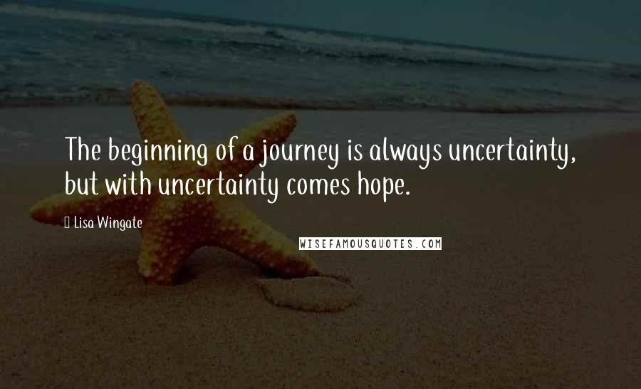 Lisa Wingate Quotes: The beginning of a journey is always uncertainty, but with uncertainty comes hope.