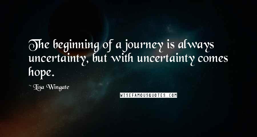 Lisa Wingate Quotes: The beginning of a journey is always uncertainty, but with uncertainty comes hope.