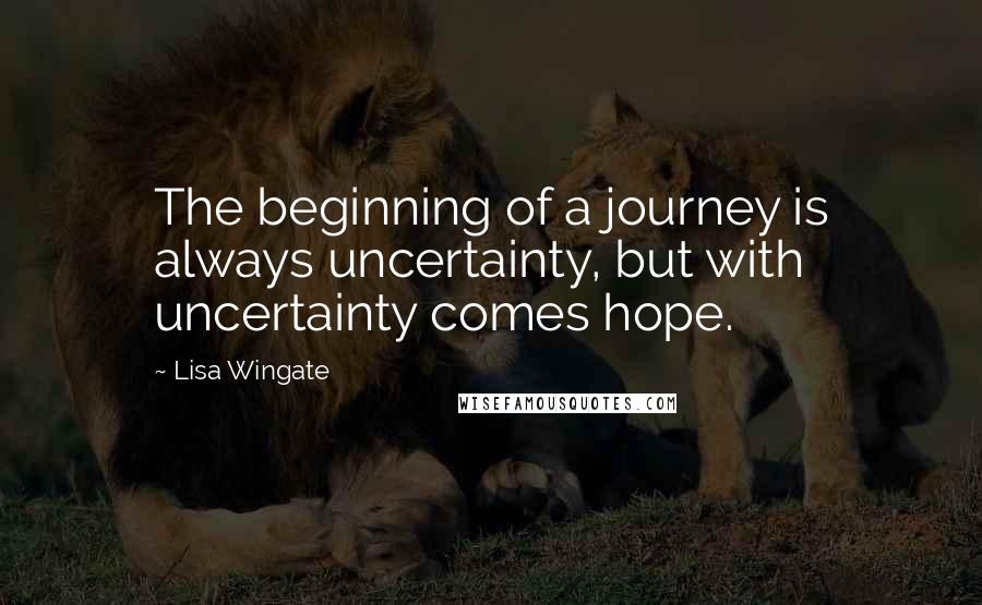 Lisa Wingate Quotes: The beginning of a journey is always uncertainty, but with uncertainty comes hope.