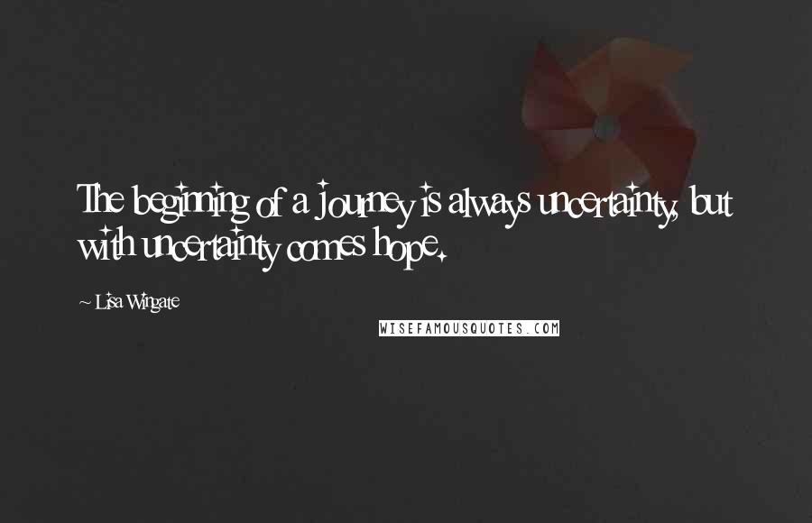 Lisa Wingate Quotes: The beginning of a journey is always uncertainty, but with uncertainty comes hope.
