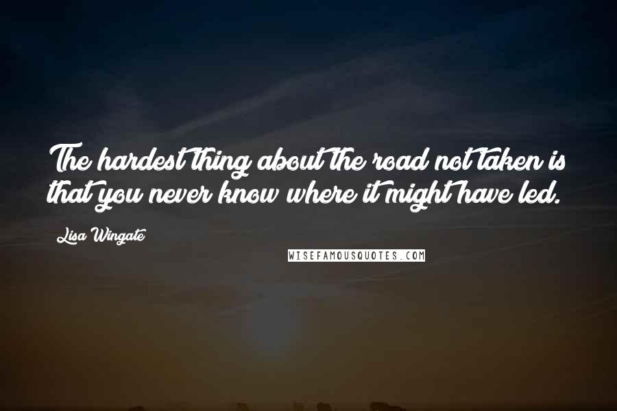 Lisa Wingate Quotes: The hardest thing about the road not taken is that you never know where it might have led.