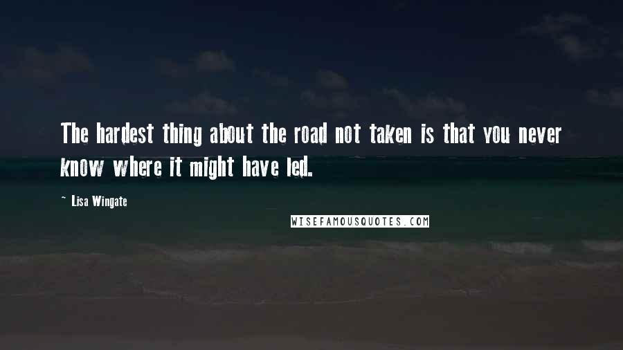 Lisa Wingate Quotes: The hardest thing about the road not taken is that you never know where it might have led.