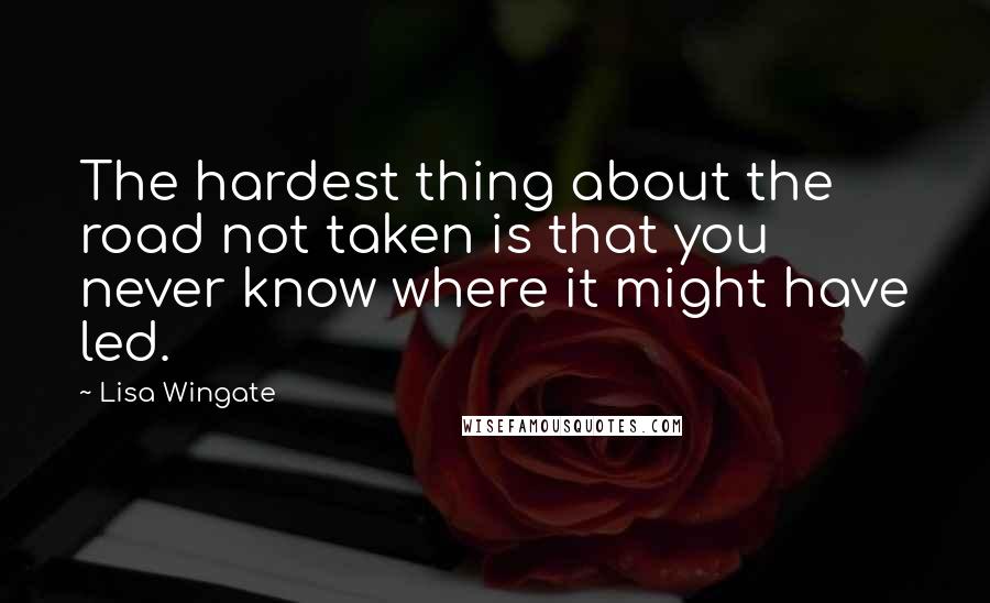 Lisa Wingate Quotes: The hardest thing about the road not taken is that you never know where it might have led.