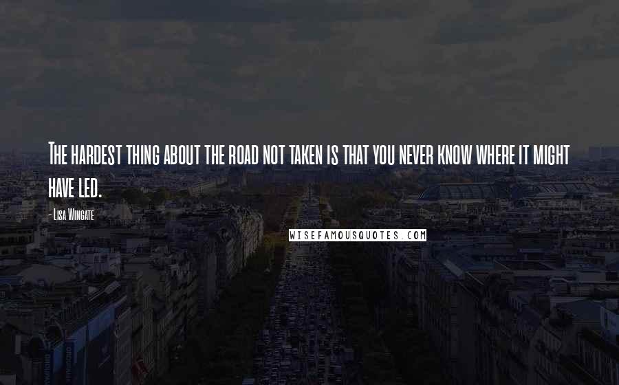 Lisa Wingate Quotes: The hardest thing about the road not taken is that you never know where it might have led.