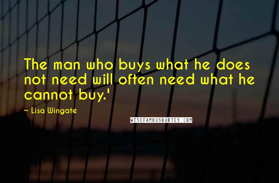 Lisa Wingate Quotes: The man who buys what he does not need will often need what he cannot buy.'