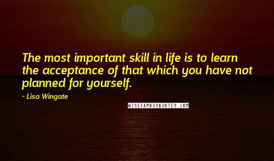 Lisa Wingate Quotes: The most important skill in life is to learn the acceptance of that which you have not planned for yourself.