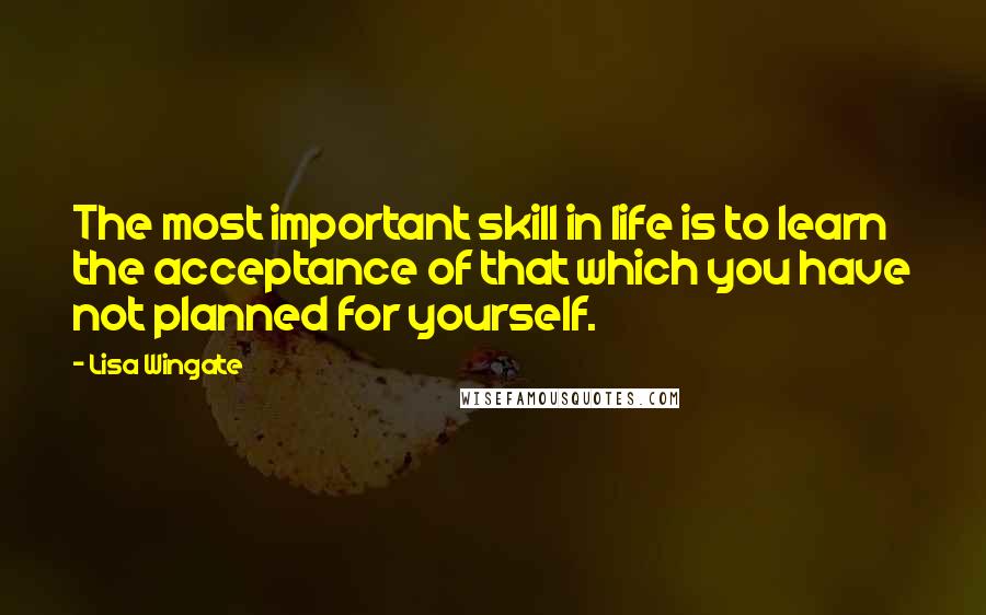 Lisa Wingate Quotes: The most important skill in life is to learn the acceptance of that which you have not planned for yourself.